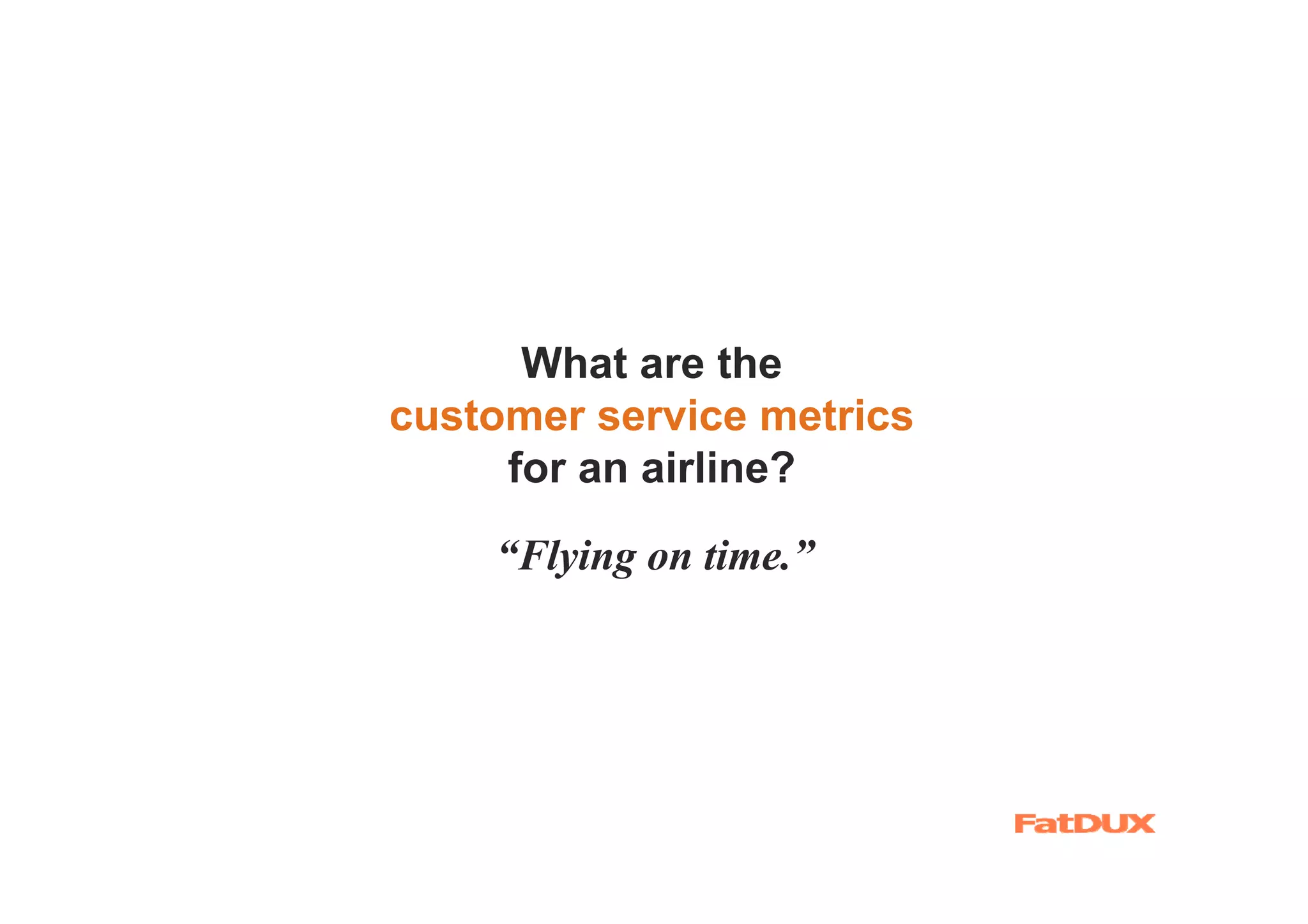 What are the
customer service metrics
     for an airline?

    “Flying on time.”
 
