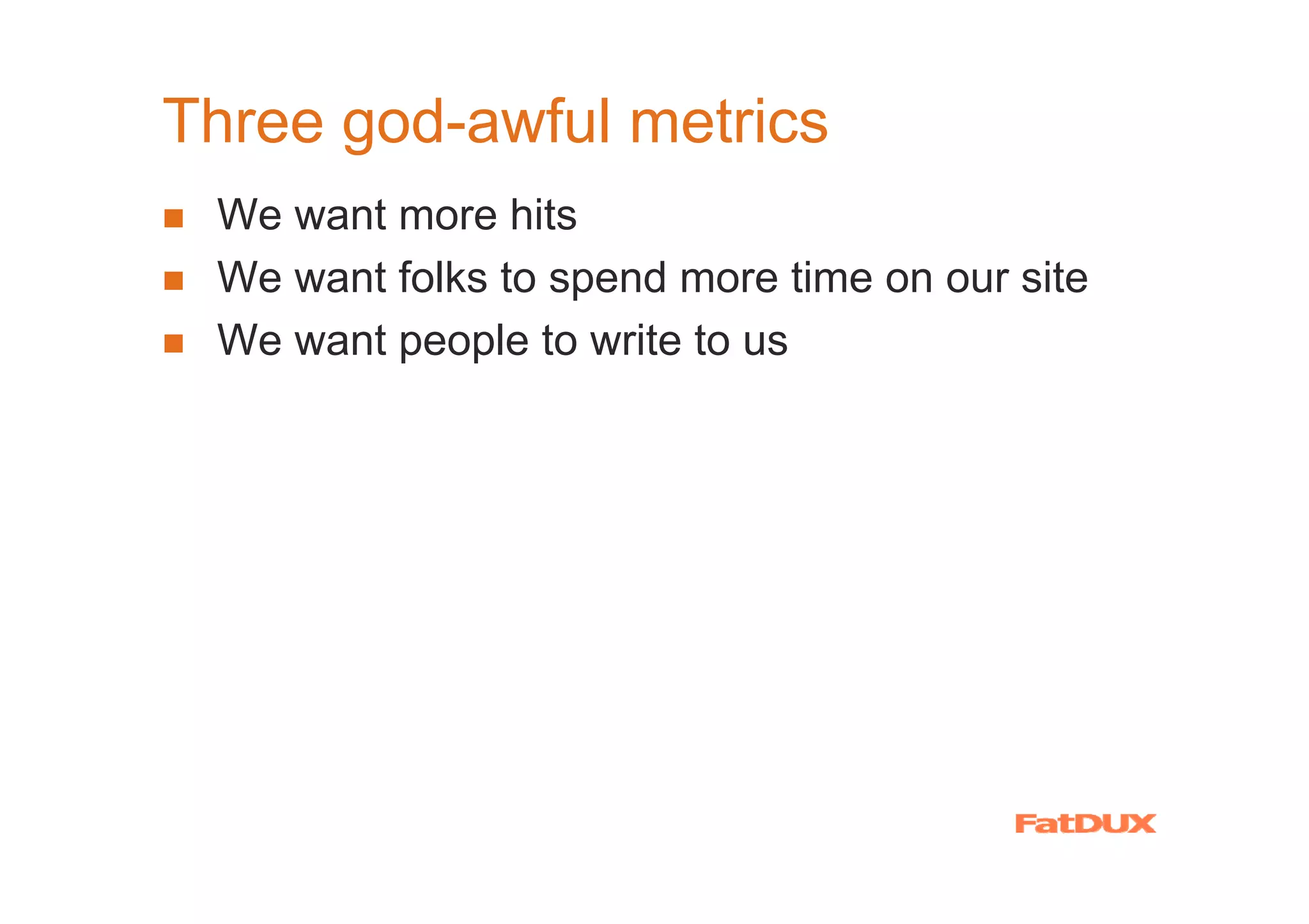 Three god-awful metrics
 We want more hits
 We want folks to spend more time on our site
 We want people to write to us
 