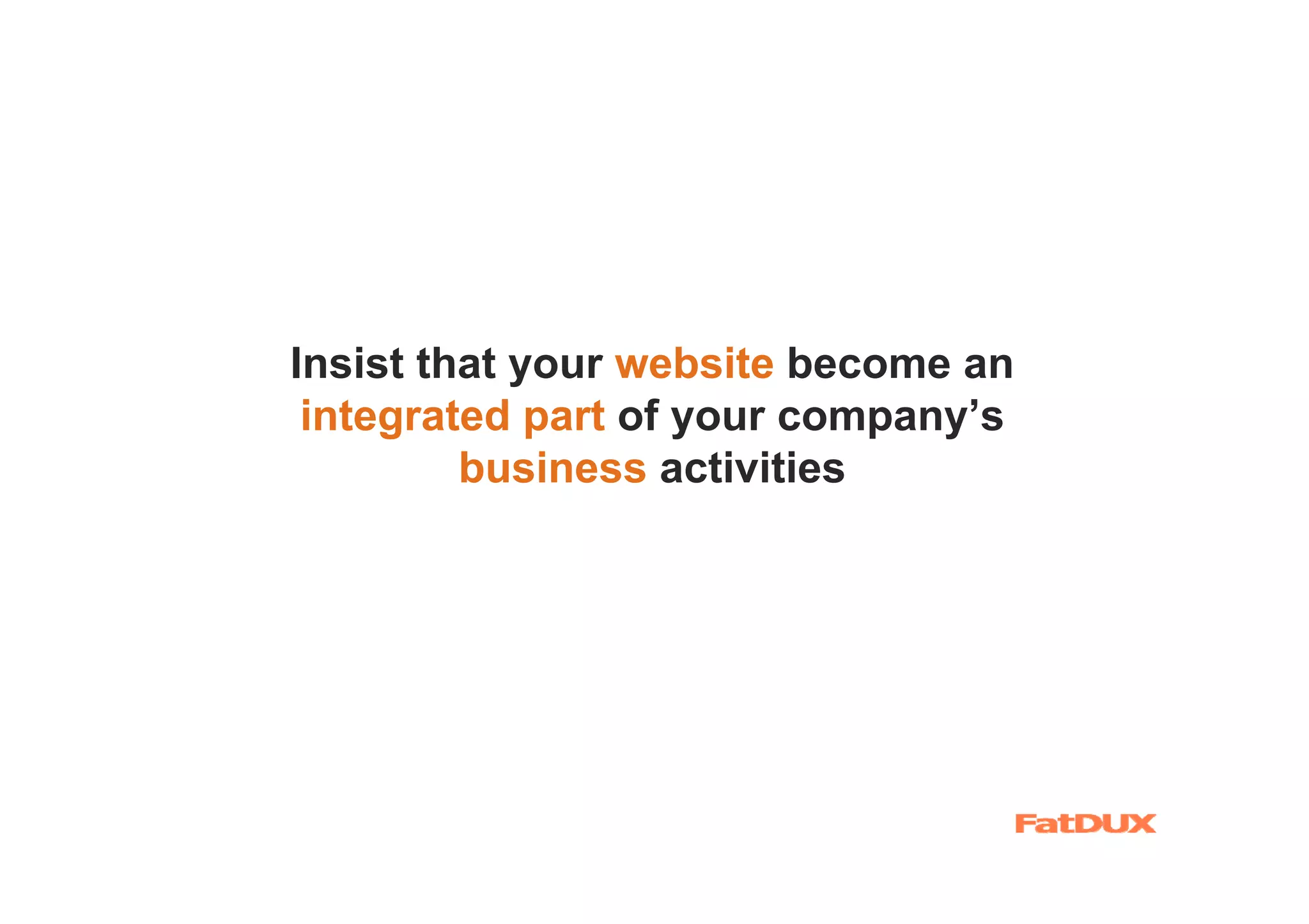 Insist that your website become an
 integrated part of your company’s
         business activities
 