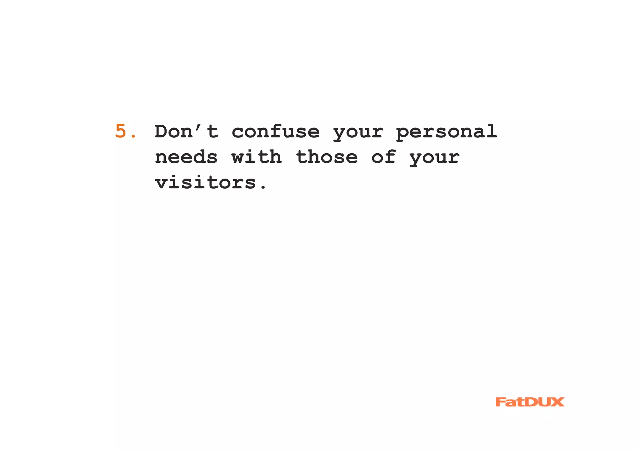 5. Don’t confuse your personal
1.
   needs with those of your
   visitors.
 