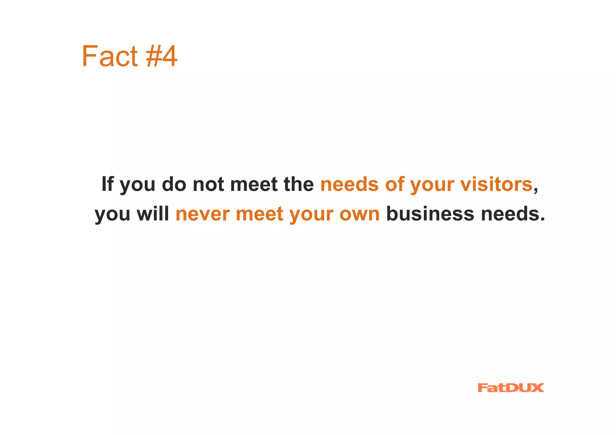 Fact #4



 If you do not meet the needs of your visitors,
you will never meet your own business needs.
 
