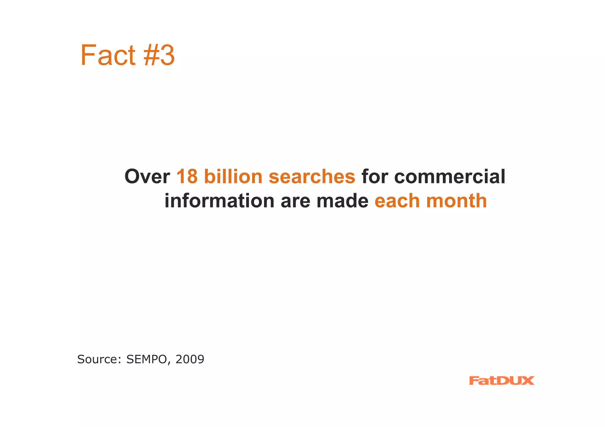 Fact #3



       Over 18 billion searches for commercial
          information are made each month




Source: SEMPO, 2009
 