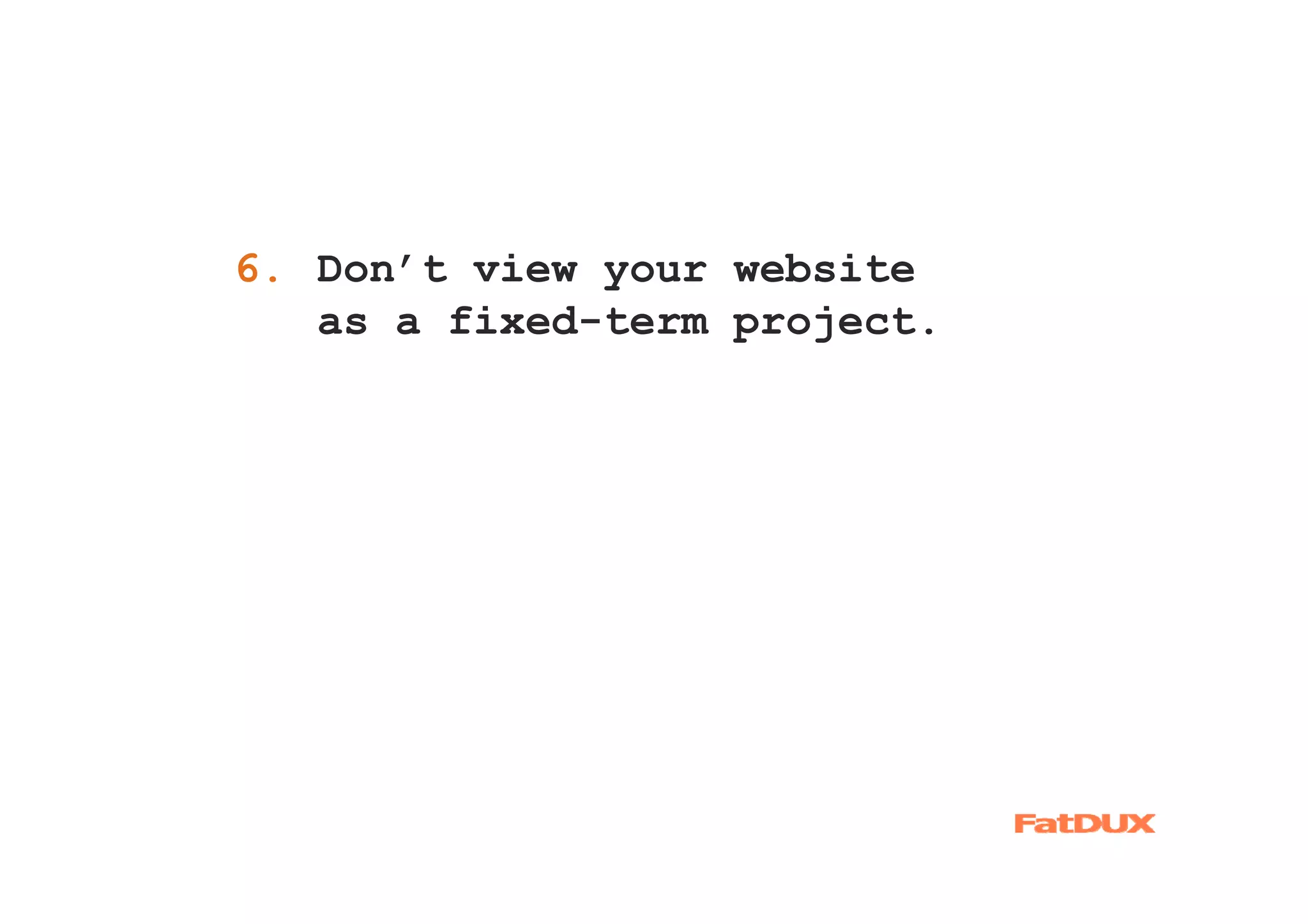 6. Don’t view your website
1.
   as a fixed-term project.
 