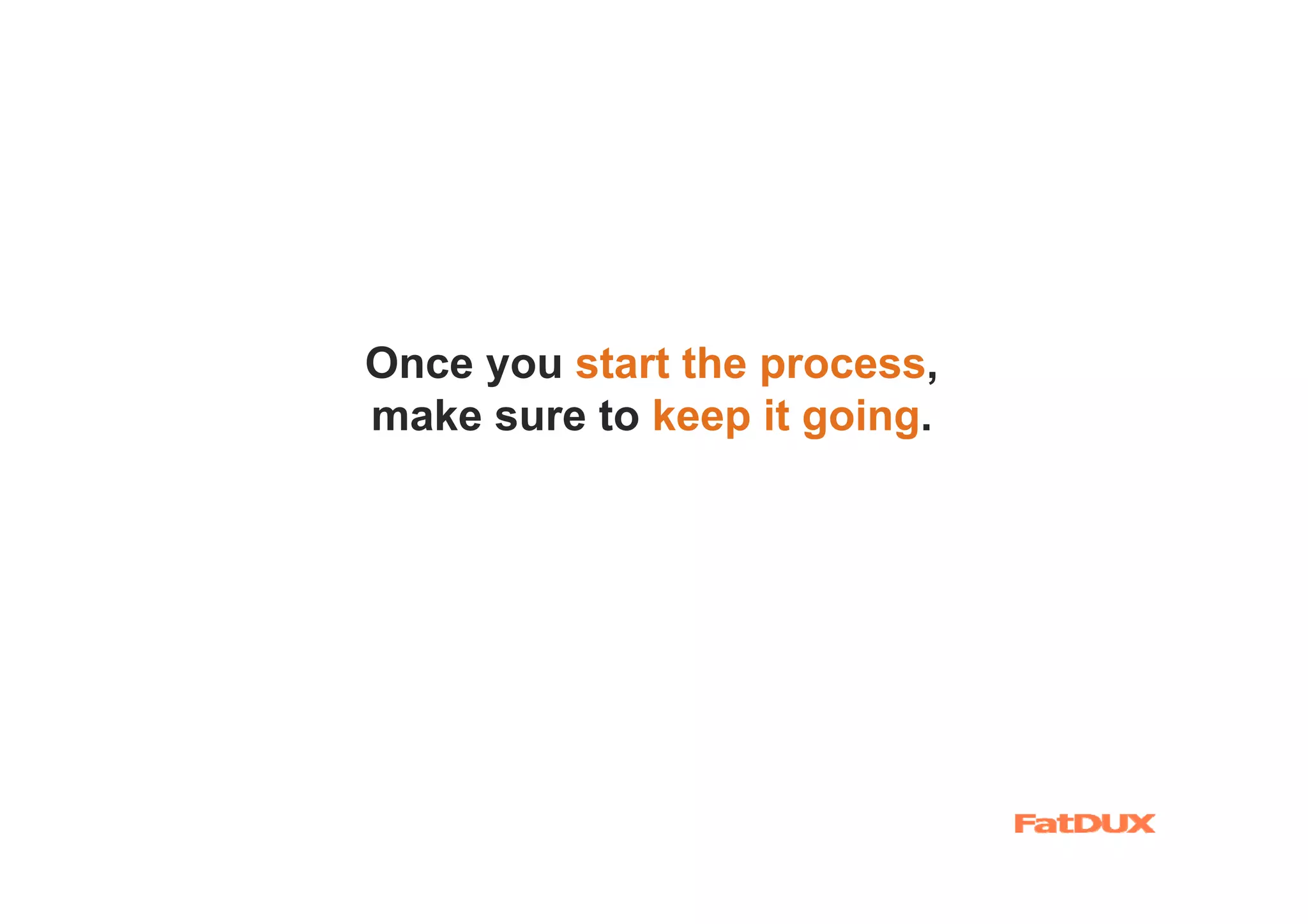Once you start the process,
make sure to keep it going.
 