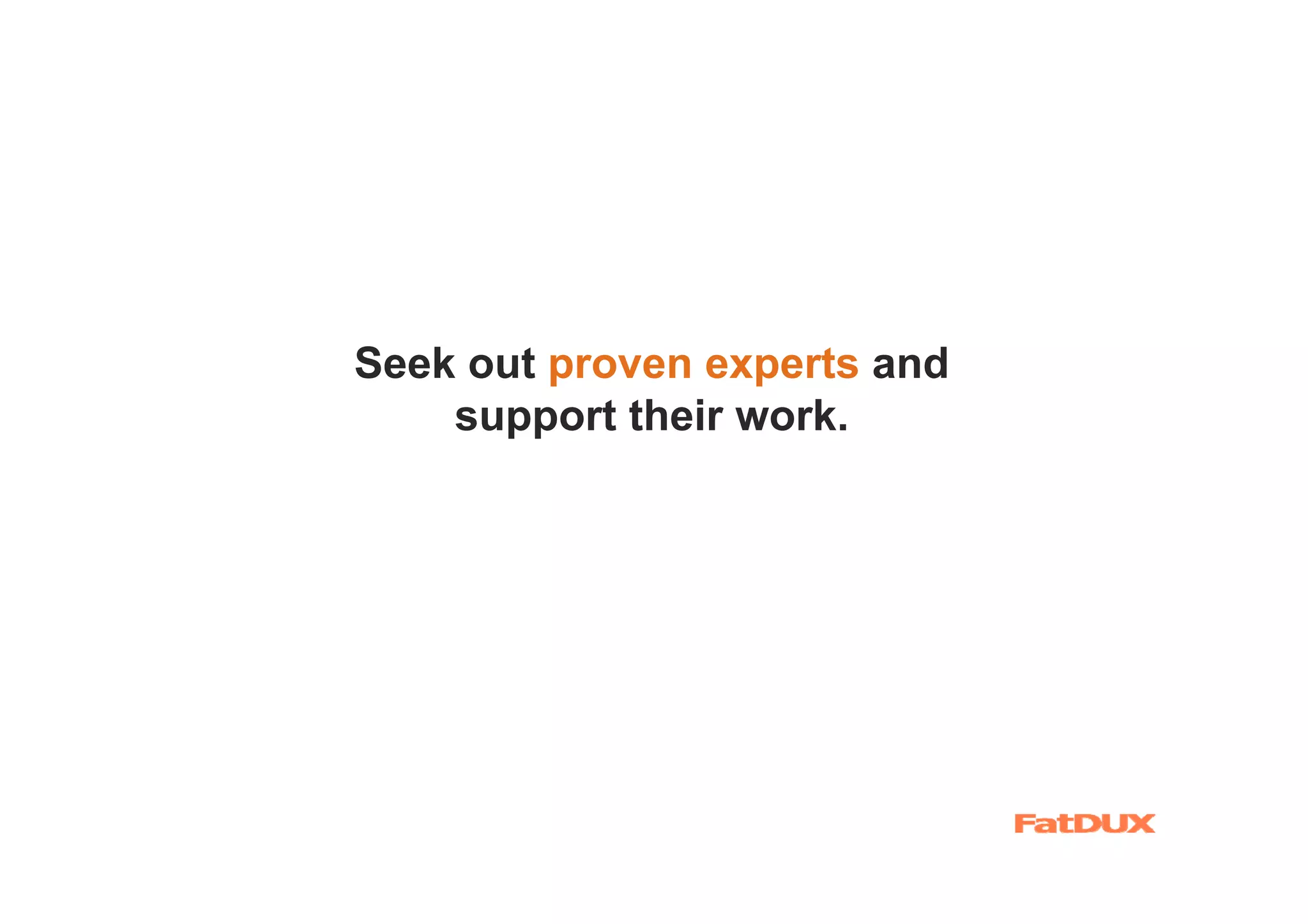 Seek out proven experts and
    support their work.
 