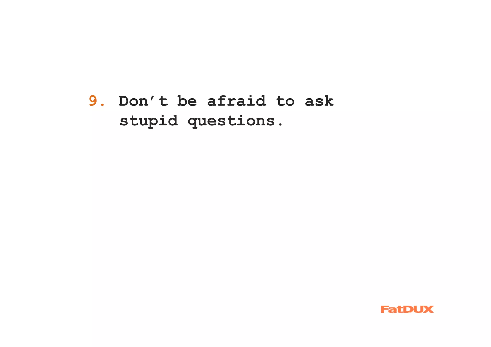9. Don’t be afraid to ask
1.
   stupid questions.
 