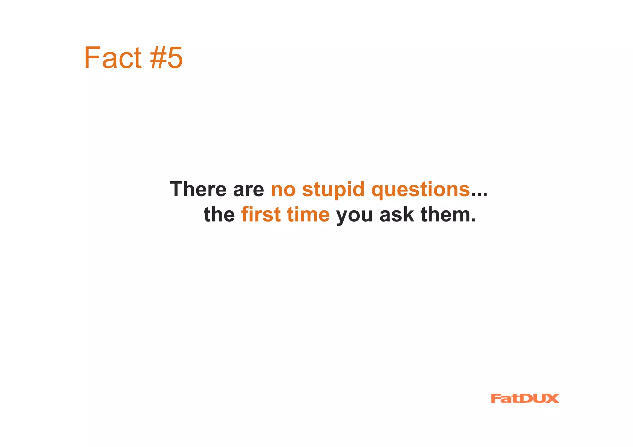 Fact #5



      There are no stupid questions...
         the first time you ask them.
 