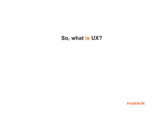 So, what is UX?
 