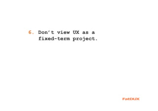 1. Don’t view UX as a
fixed-term project.
6.
 