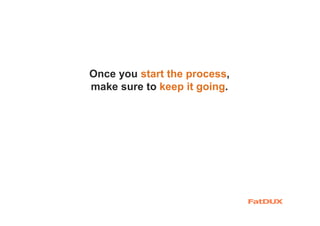Once you start the process,
make sure to keep it going.
 