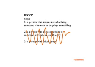 us·er
noun
1: a person who makes use of a thing;
someone who uses or employs something
2: a person who uses something or
someone selfishly or unethically
3: a person who takes drugs
 