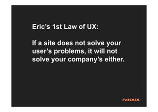 Eric’s 1st Law of UX:
If a site does not solve your
user’s problems, it will not
solve your company’s either.
 