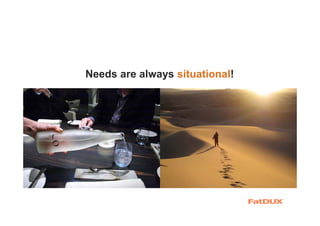 Needs are always situational!
 