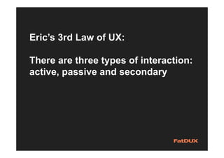 Eric’s 3rd Law of UX:
There are three types of interaction:
active, passive and secondary
 