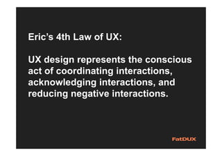 Eric’s 4th Law of UX:
UX design represents the conscious
act of coordinating interactions,
acknowledging interactions, and
reducing negative interactions.
 