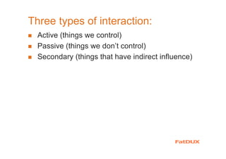 Three types of interaction:
Active (things we control)
Passive (things we don’t control)
Secondary (things that have indirect influence)
 