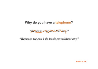 Why do you have a telephone?
“Because everyone has one.”
“Because we can’t do business without one”
 