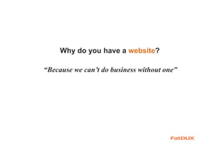 Why do you have a website?
“Because we can’t do business without one”
 