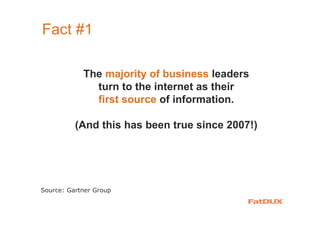 Fact #1
The majority of business leaders
turn to the internet as their
first source of information.
(And this has been true since 2007!)
Source: Gartner Group
 