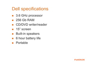 Dell specifications
3.6 GHz processor
256 Gb RAM
CD/DVD writer/reader
15” screen
Built-in speakers
6 hour battery life
Portable
 