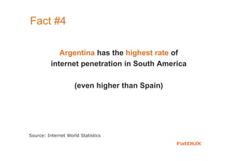 Fact #4
Argentina has the highest rate of
internet penetration in South America
(even higher than Spain)
Source: Internet World Statistics
 