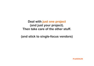 Deal with just one project
(and just your project).
Then take care of the other stuff.
(and stick to single-focus vendors)
 