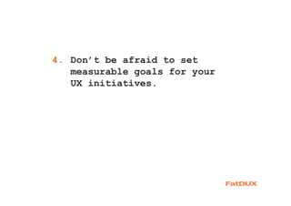 1. Don’t be afraid to set
measurable goals for your
UX initiatives.
4.
 
