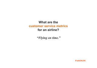 What are the
customer service metrics
for an airline?
“Flying on time.”
 