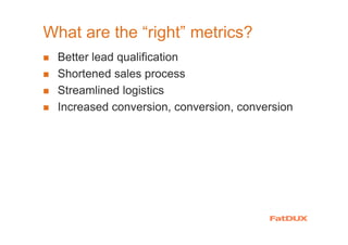 What are the “right” metrics?
Better lead qualification
Shortened sales process
Streamlined logistics
Increased conversion, conversion, conversion
 