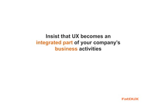 Insist that UX becomes an
integrated part of your company’s
business activities
 