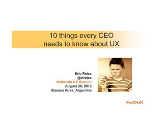 10 things every CEO
needs to know about UX
Eric Reiss
@elreiss
Keikendo UX Summit
August 28, 2013
Buenos Aires, Argentina
 