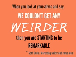WE COULDN’T GET ANY
WEIRDERthen you are STARTING to be
REMARKABLE
When you look at yourselves and say
~ Seth Godin, Marketing writer and camp alum
 