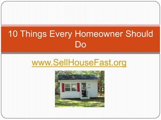 10 Things Every Homeowner Should
                Do

     www.SellHouseFast.org
 