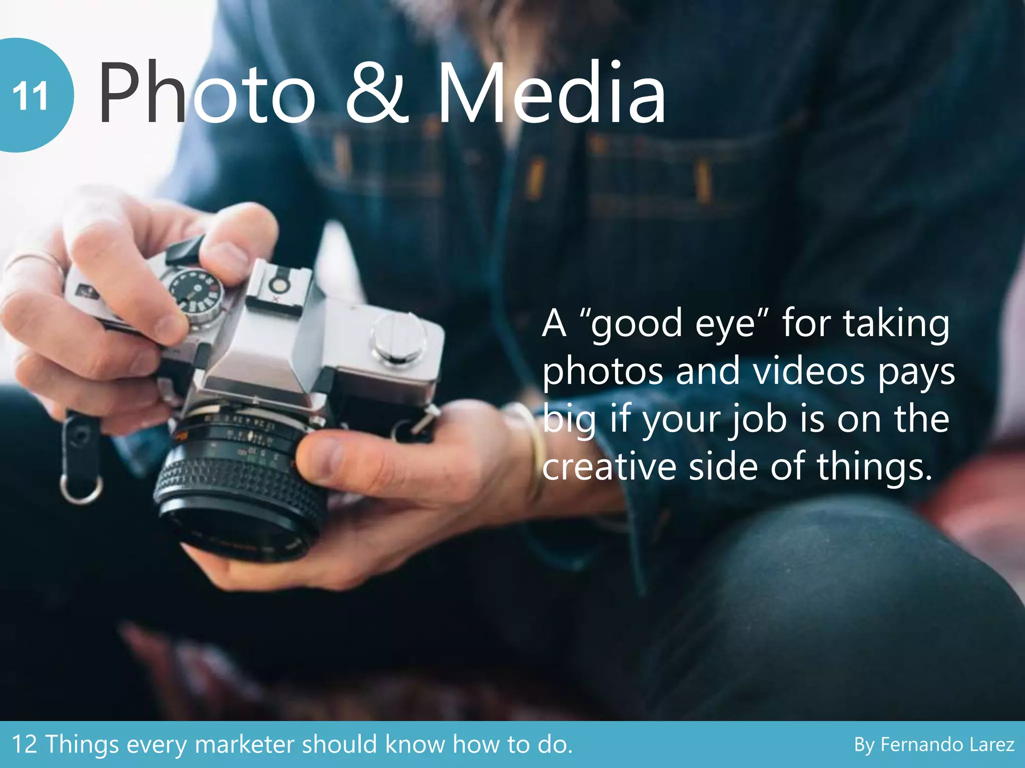 Photo & Media11
A “good eye” for taking
photos and videos pays
big if your job is on the
creative side of things.
12 Things every marketer should know how to do. By Fernando Larez
 