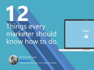 Things every
marketer should
know how to do.
By Fernando Larez
@mando_vzl
Technologist, innovator, and creative marketer.
 