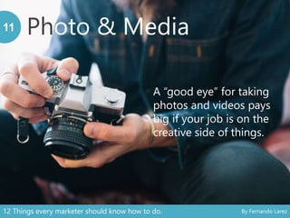 Photo & Media11
A “good eye” for taking
photos and videos pays
big if your job is on the
creative side of things.
12 Things every marketer should know how to do. By Fernando Larez
 