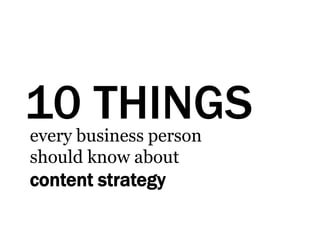 10 THINGSevery business person
should know about
content strategy
 
