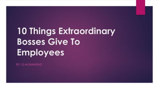 10 Things Extraordinary
Bosses Give To
Employees
BY: G.M.SHAHZAD
 