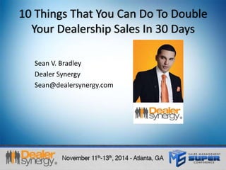 10 Things That You Can Do To Double 
Your Dealership Sales In 30 Days 
Sean V. Bradley 
Dealer Synergy 
Sean@dealersynergy.com 
 