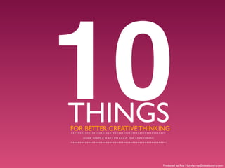 10
THINGS
FOR BETTER CREATIVE THINKING
   SOME SIMPLE WAYS TO KEEP IDEAS FLOWING




                                            Produced by Roy Murphy roy@idealaundry.com
 