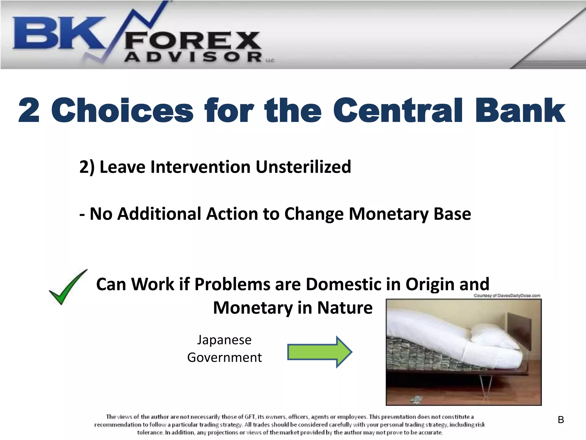 2 Choices for the Central Bank
   2) Leave Intervention Unsterilized

   - No Additional Action to Change Monetary Base


     Can Work if Problems are Domestic in Origin and
                   Monetary in Nature
                 Japanese
                Government



                                                       B
 