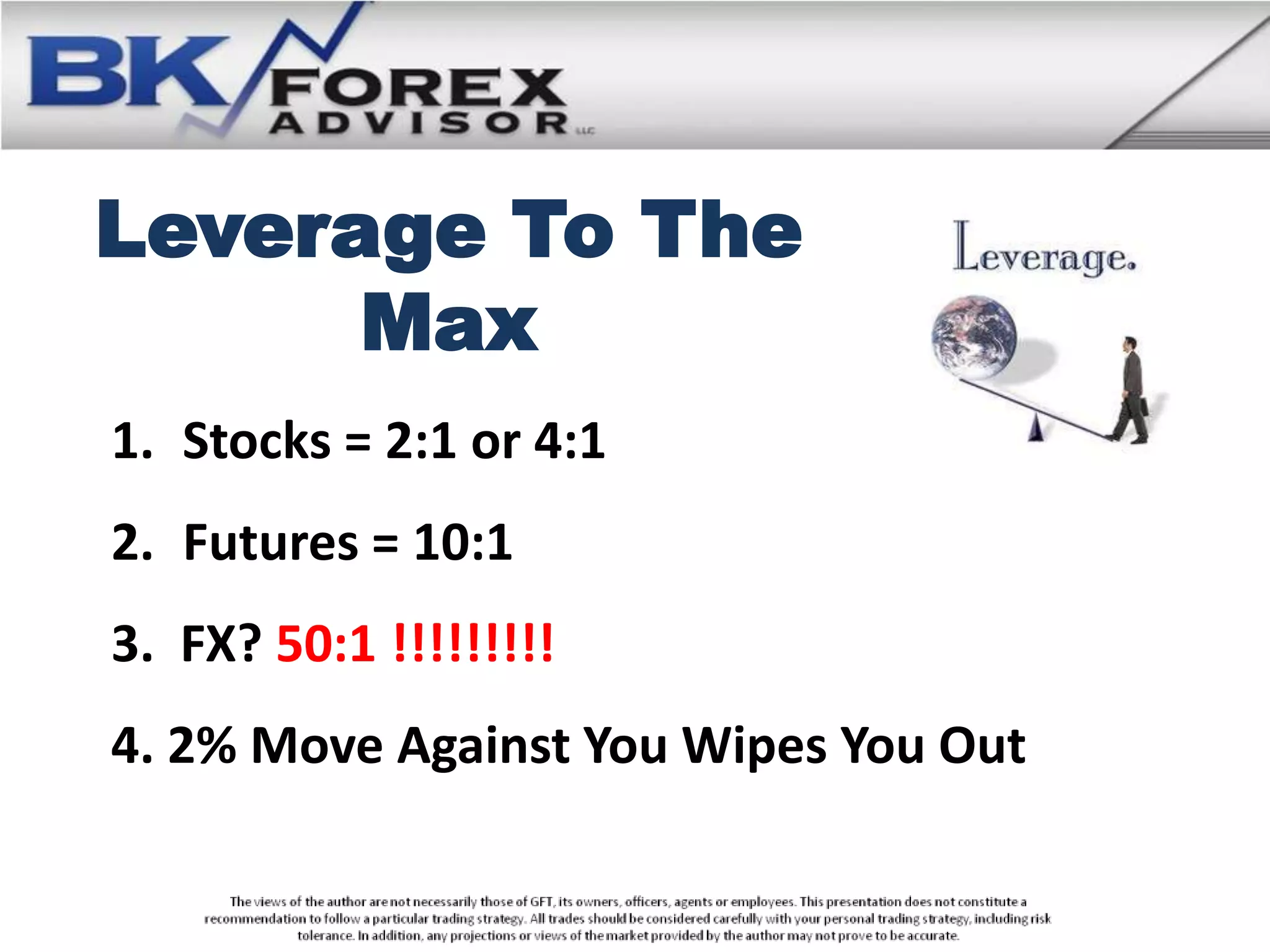 Leverage To The
      Max
1. Stocks = 2:1 or 4:1
2. Futures = 10:1
3. FX? 50:1 !!!!!!!!!
4. 2% Move Against You Wipes You Out
 