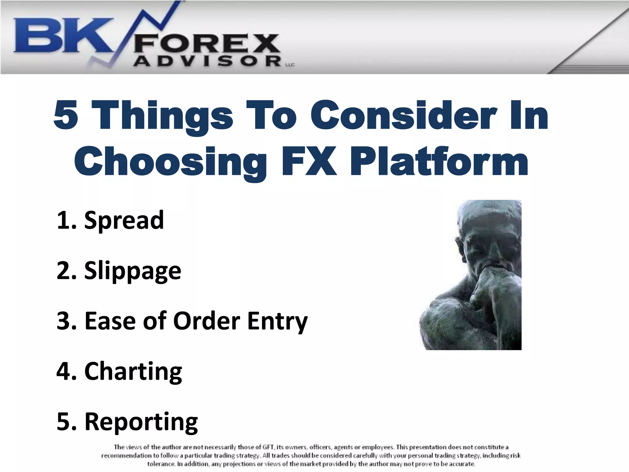 5 Things To Consider In
 Choosing FX Platform
1. Spread
2. Slippage
3. Ease of Order Entry
4. Charting
5. Reporting
 