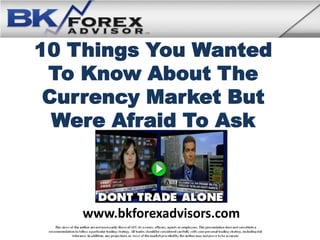10 Things You Wanted
 To Know About The
 Currency Market But
  Were Afraid To Ask



    www.bkforexadvisors.com
 