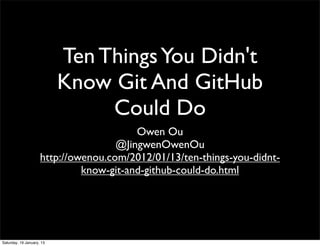 Ten Things You Didn't
                           Know Git And GitHub
                                Could Do
                                         Owen Ou
                                     @JingwenOwenOu
                     http://owenou.com/2012/01/13/ten-things-you-didnt-
                              know-git-and-github-could-do.html




Saturday, 19 January, 13
 