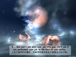 5... God won't ask what your job title was. He'll ask if you performed your job to the best of your ability.   上主不會問你的職位，祂會問你是否有充分發揮自己的才能。 