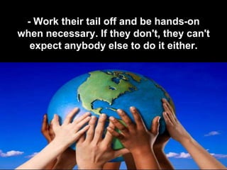 - Work their tail off and be hands-on
when necessary. If they don't, they can't
  expect anybody else to do it either.
 