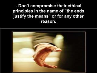 - Don't compromise their ethical
principles in the name of "the ends
justify the means" or for any other
               reason.
 