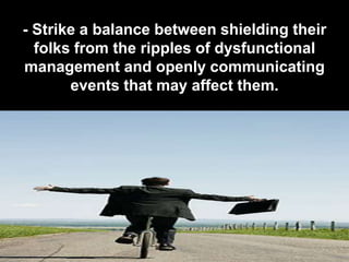- Strike a balance between shielding their
  folks from the ripples of dysfunctional
management and openly communicating
       events that may affect them.
 