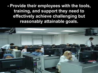 - Provide their employees with the tools,
    training, and support they need to
   effectively achieve challenging but
       reasonably attainable goals.
 
